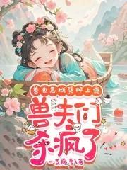 娇软恶雌集邮上瘾，众兽夫急争宠